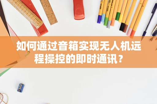 如何通过音箱实现无人机远程操控的即时通讯？