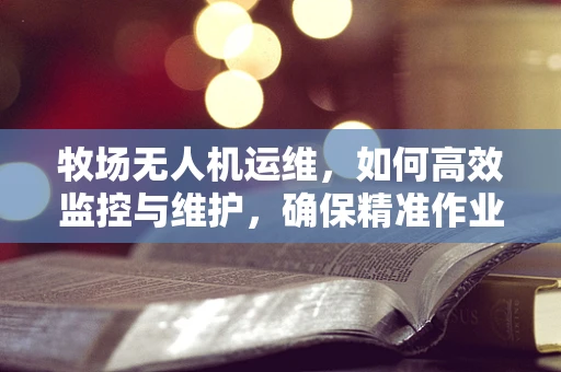 牧场无人机运维，如何高效监控与维护，确保精准作业？