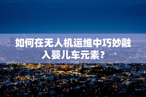 如何在无人机运维中巧妙融入婴儿车元素？