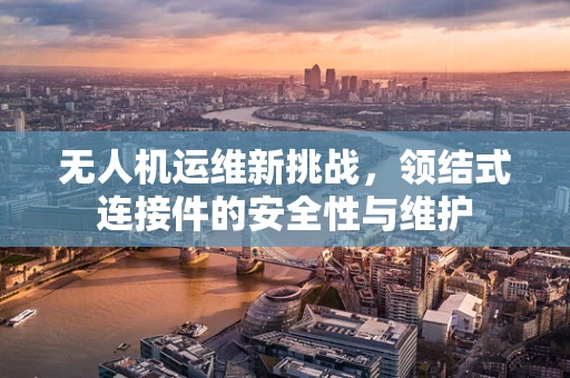 无人机运维新挑战，领结式连接件的安全性与维护
