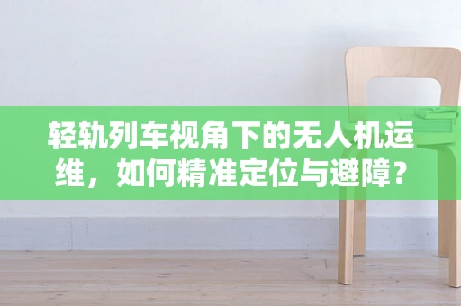 轻轨列车视角下的无人机运维，如何精准定位与避障？