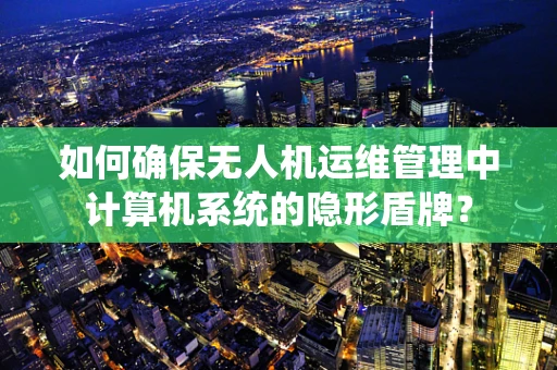 如何确保无人机运维管理中计算机系统的隐形盾牌？