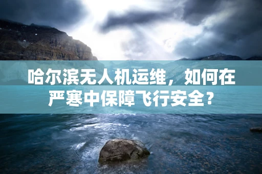 哈尔滨无人机运维，如何在严寒中保障飞行安全？