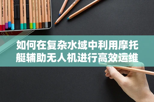 如何在复杂水域中利用摩托艇辅助无人机进行高效运维？
