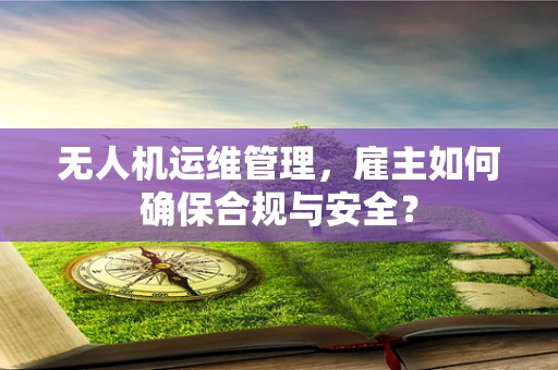 无人机运维管理，雇主如何确保合规与安全？