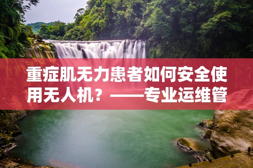 重症肌无力患者如何安全使用无人机？——专业运维管理的挑战与对策