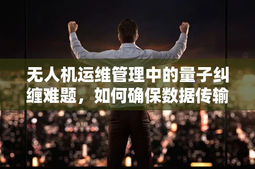 无人机运维管理中的量子纠缠难题，如何确保数据传输的绝对安全？