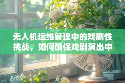 无人机运维管理中的戏剧性挑战，如何确保戏剧演出中的空中安全？
