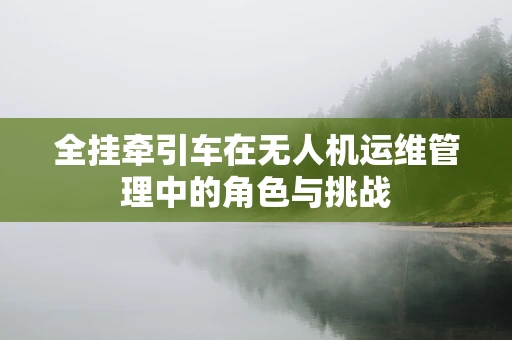 全挂牵引车在无人机运维管理中的角色与挑战
