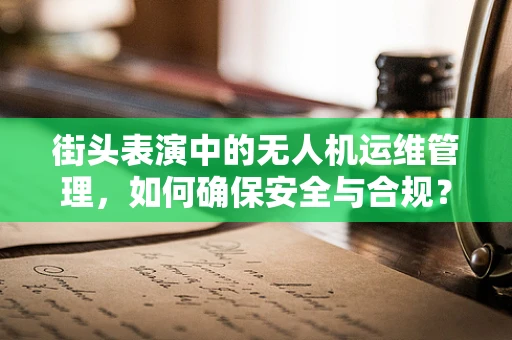 街头表演中的无人机运维管理，如何确保安全与合规？