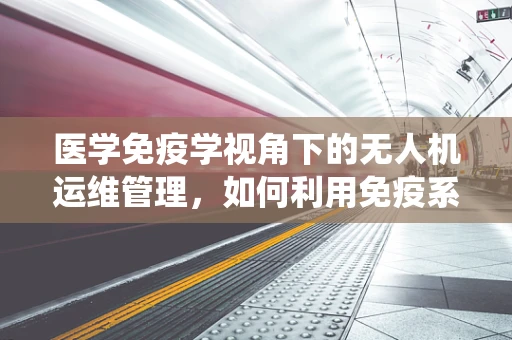 医学免疫学视角下的无人机运维管理，如何利用免疫系统原理提升无人机自我修复能力？