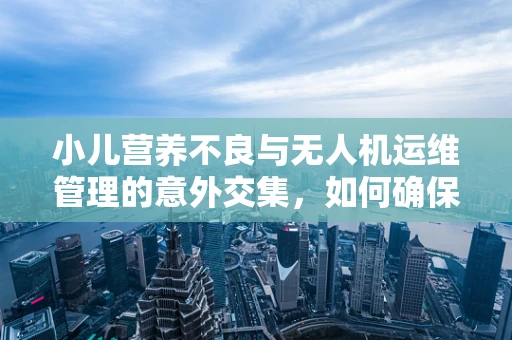 小儿营养不良与无人机运维管理的意外交集，如何确保无人机电池的‘营养’均衡？