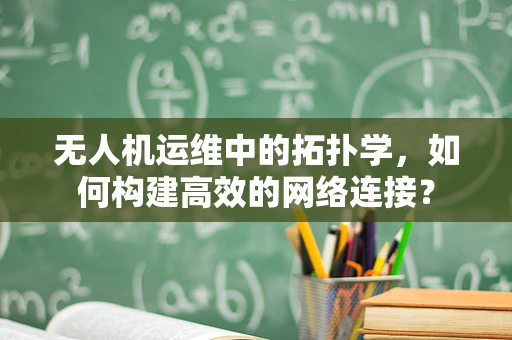 无人机运维中的拓扑学，如何构建高效的网络连接？