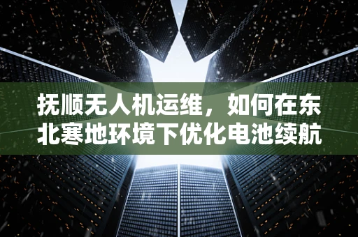 抚顺无人机运维，如何在东北寒地环境下优化电池续航与维护策略？