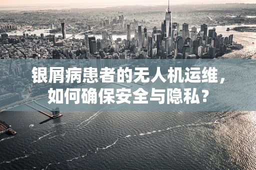 银屑病患者的无人机运维，如何确保安全与隐私？