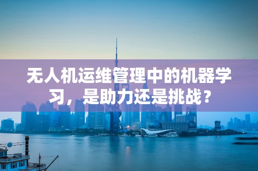 无人机运维管理中的机器学习，是助力还是挑战？