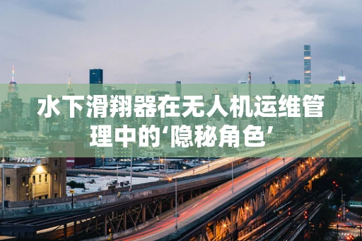 水下滑翔器在无人机运维管理中的‘隐秘角色’