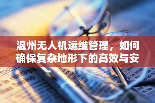 温州无人机运维管理，如何确保复杂地形下的高效与安全？