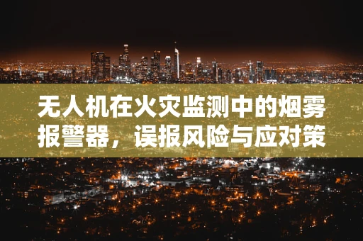 无人机在火灾监测中的烟雾报警器，误报风险与应对策略
