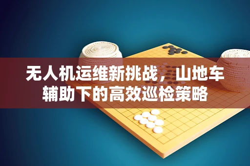 无人机运维新挑战，山地车辅助下的高效巡检策略
