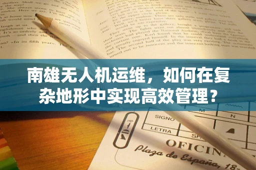 南雄无人机运维，如何在复杂地形中实现高效管理？