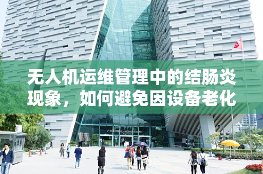 无人机运维管理中的结肠炎现象，如何避免因设备老化导致的性能下降？