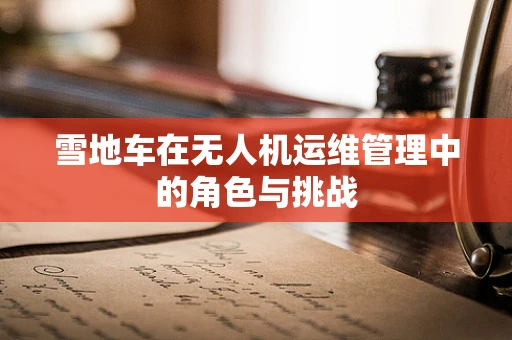 雪地车在无人机运维管理中的角色与挑战