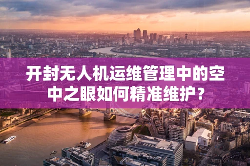 开封无人机运维管理中的空中之眼如何精准维护？