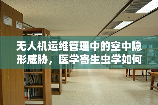 无人机运维管理中的空中隐形威胁，医学寄生虫学如何影响无人机使用？