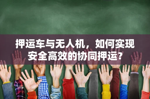 押运车与无人机，如何实现安全高效的协同押运？