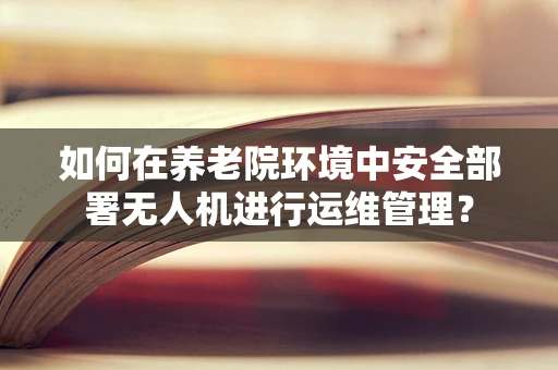 如何在养老院环境中安全部署无人机进行运维管理？
