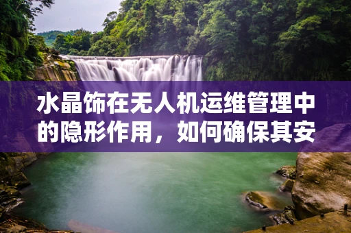 水晶饰在无人机运维管理中的隐形作用，如何确保其安全与高效？