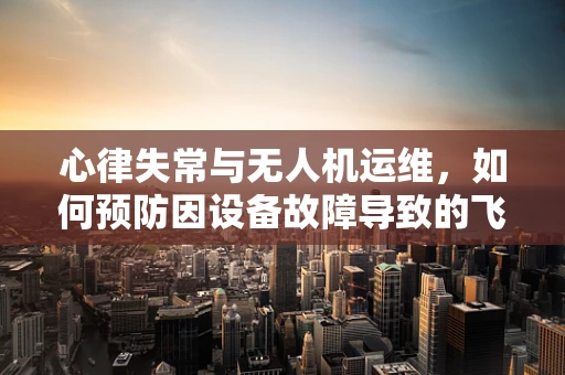 心律失常与无人机运维，如何预防因设备故障导致的飞行事故？