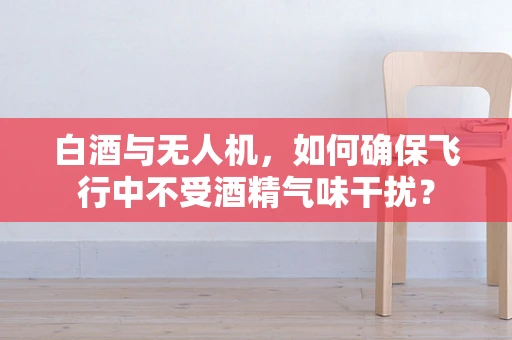 白酒与无人机，如何确保飞行中不受酒精气味干扰？