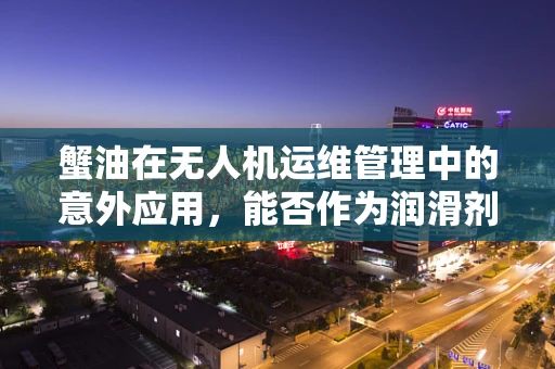 蟹油在无人机运维管理中的意外应用，能否作为润滑剂提升性能？
