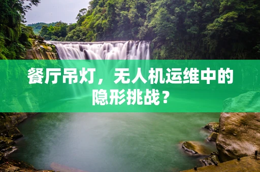 餐厅吊灯，无人机运维中的隐形挑战？
