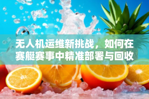 无人机运维新挑战，如何在赛艇赛事中精准部署与回收？