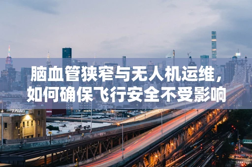 脑血管狭窄与无人机运维，如何确保飞行安全不受影响？