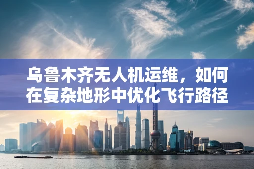 乌鲁木齐无人机运维，如何在复杂地形中优化飞行路径？