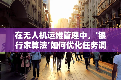 在无人机运维管理中，‘银行家算法’如何优化任务调度？