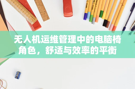 无人机运维管理中的电脑椅角色，舒适与效率的平衡