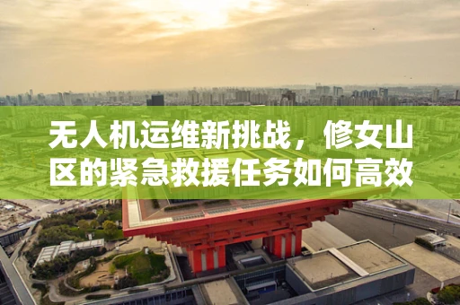 无人机运维新挑战，修女山区的紧急救援任务如何高效执行？