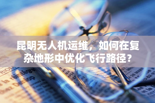 昆明无人机运维，如何在复杂地形中优化飞行路径？