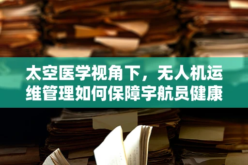 太空医学视角下，无人机运维管理如何保障宇航员健康？