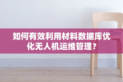 如何有效利用材料数据库优化无人机运维管理？