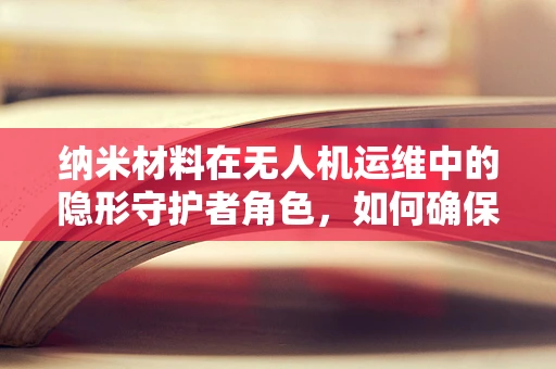 纳米材料在无人机运维中的隐形守护者角色，如何确保其长期效能？