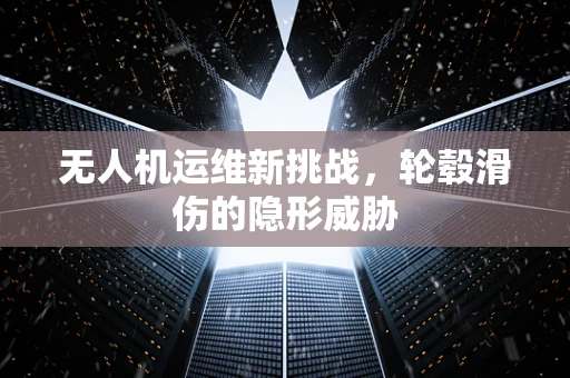 无人机运维新挑战，轮毂滑伤的隐形威胁