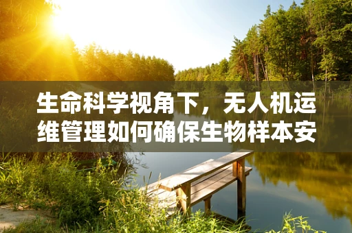 生命科学视角下，无人机运维管理如何确保生物样本安全？