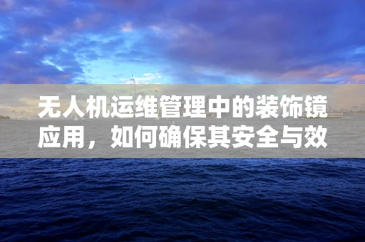 无人机运维管理中的装饰镜应用，如何确保其安全与效能？