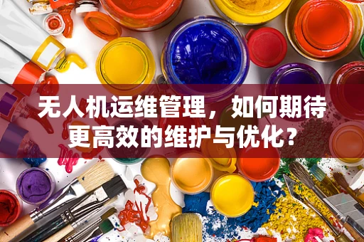无人机运维管理，如何期待更高效的维护与优化？